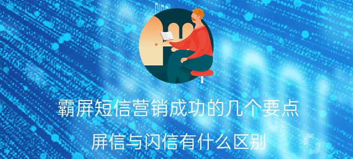 霸屏短信营销成功的几个要点 屏信与闪信有什么区别？